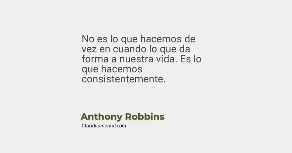 Anthony Robbins: No es lo que hacemos de vez en cuando lo que da forma a nuestra vida. Es lo que hacemos consistentemente.