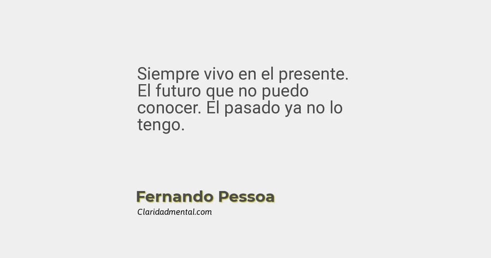 Fernando Pessoa: Siempre vivo en el presente. El futuro que no puedo conocer. El pasado ya no lo tengo.
