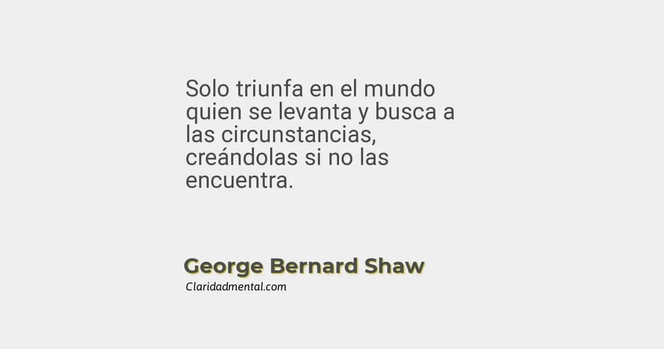George Bernard Shaw: Solo triunfa en el mundo quien se levanta y busca a las circunstancias, creándolas si no las encuentra.