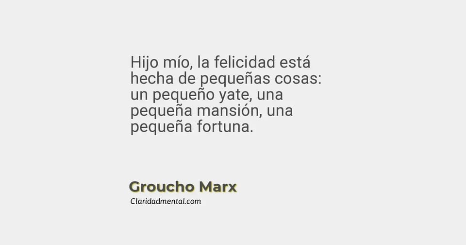 Groucho Marx: Hijo mío, la felicidad está hecha de pequeñas cosas: un pequeño yate, una pequeña mansión, una pequeña fortuna.