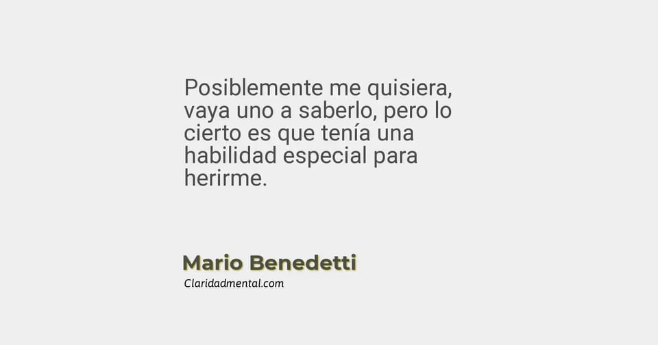 Mario Benedetti: Posiblemente me quisiera, vaya uno a saberlo, pero lo cierto es que tenía una habilidad especial para herirme.