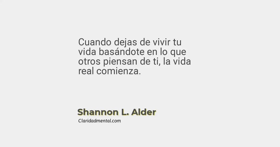 Shannon L. Alder: Cuando dejas de vivir tu vida basándote en lo que otros piensan de ti, la vida real comienza.