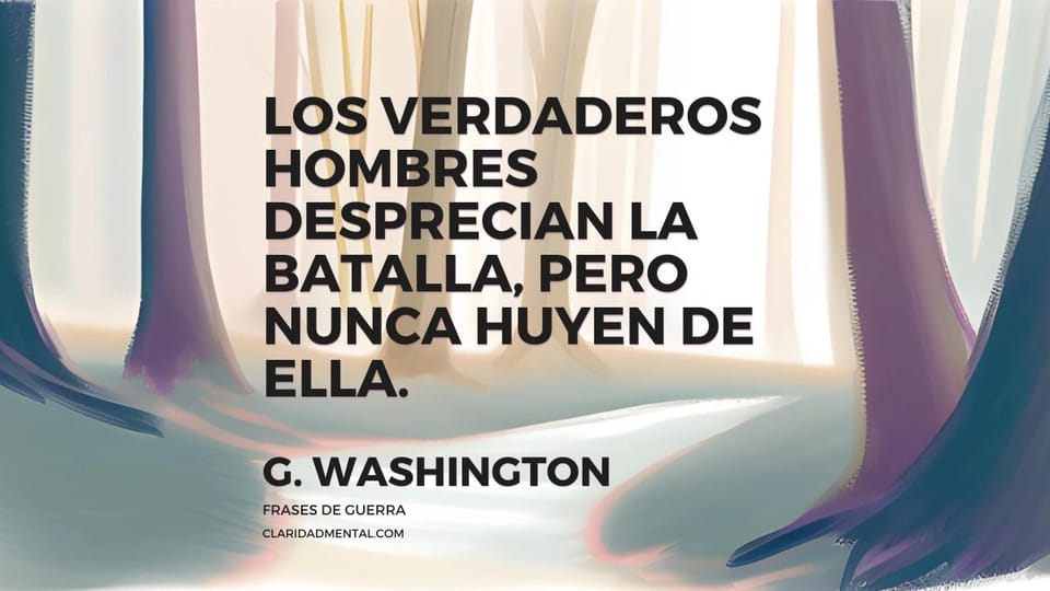 G. Washington: Los verdaderos hombres desprecian la batalla, pero nunca huyen de ella.