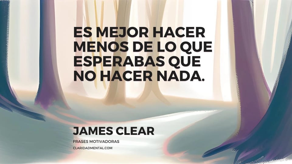 James Clear: Es mejor hacer menos de lo que esperabas que no hacer nada.