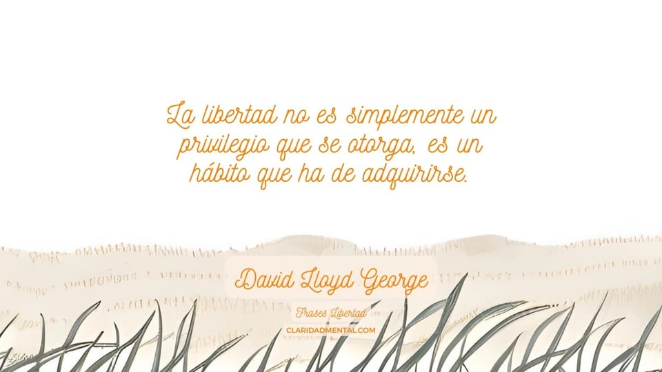 David Lloyd George: La libertad no es simplemente un privilegio que se otorga, es un hábito que ha de adquirirse.