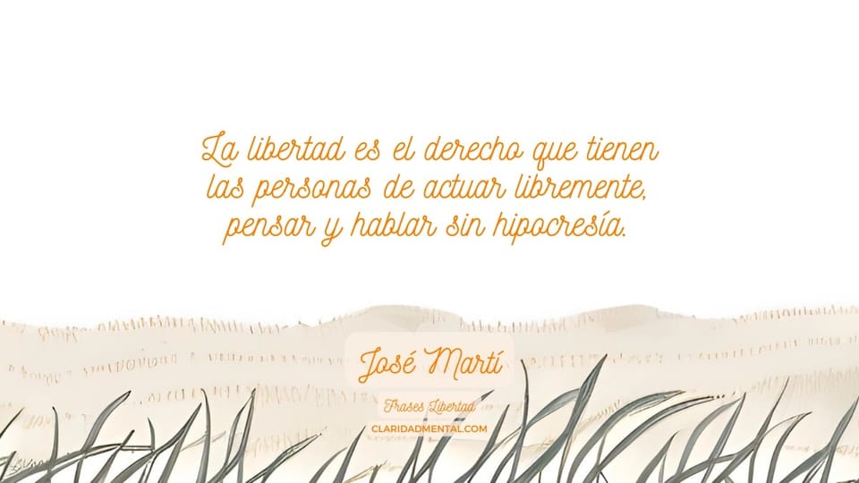 José Martí: La libertad es el derecho que tienen las personas de actuar libremente, pensar y hablar sin hipocresía.